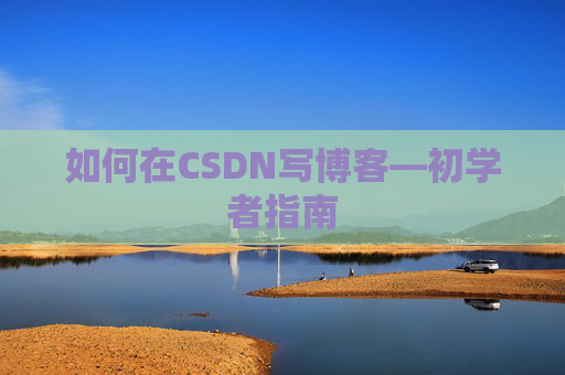 如何在CSDN写博客—初学者指南